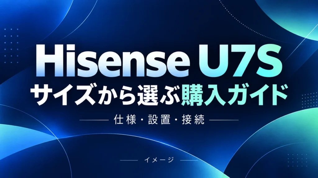 Hisense U7Sの特徴と注意点｜55〜100型の仕様・サイズ選びのイメージ