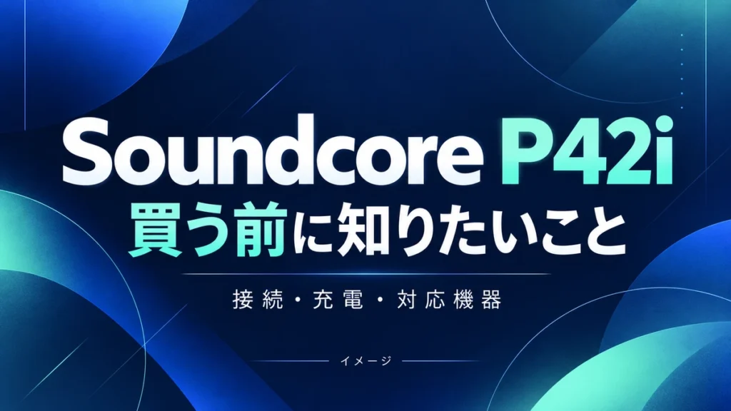 Soundcore P42iの特徴と注意点｜接続・充電・購入前に確認したいことのイメージ